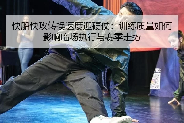 快船快攻转换速度迎硬仗：训练质量如何影响临场执行与赛季走势